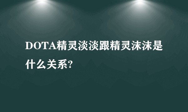 DOTA精灵淡淡跟精灵沫沫是什么关系?