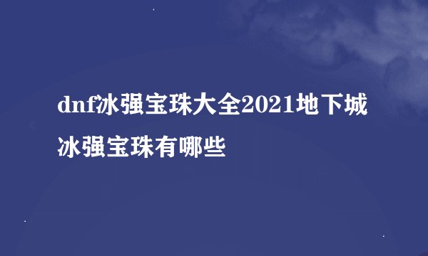 dnf冰强宝珠大全2021地下城冰强宝珠有哪些