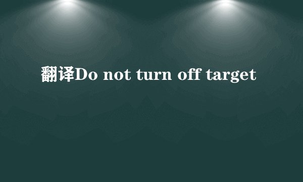 翻译Do not turn off target