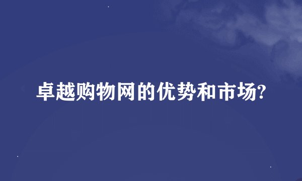 卓越购物网的优势和市场?