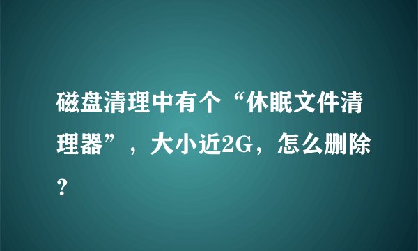 磁盘清理中有个“休眠文件清理器”，大小近2G，怎么删除？