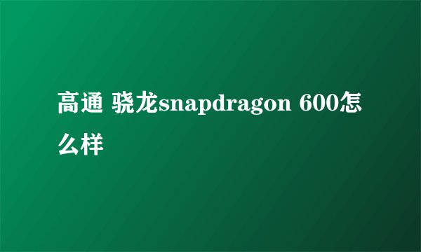 高通 骁龙snapdragon 600怎么样