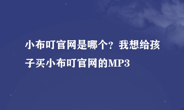 小布叮官网是哪个？我想给孩子买小布叮官网的MP3