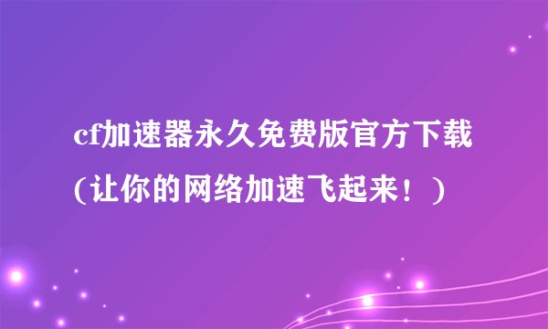 cf加速器永久免费版官方下载(让你的网络加速飞起来！)