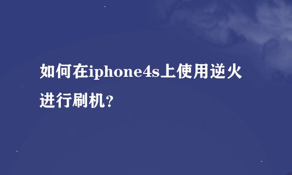 如何在iphone4s上使用逆火进行刷机？