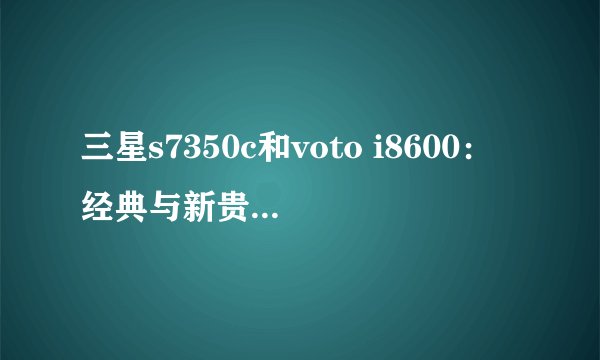 三星s7350c和voto i8600：经典与新贵的滑盖手机对决