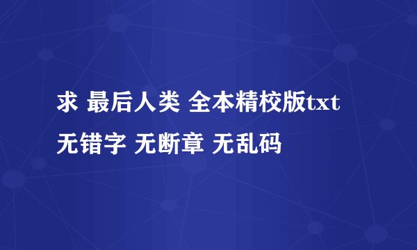 求 最后人类 全本精校版txt 无错字 无断章 无乱码
