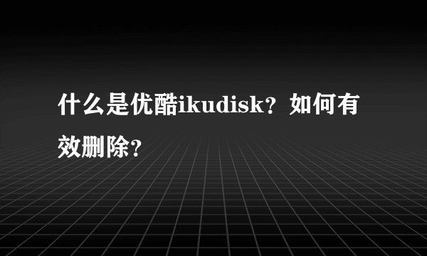 什么是优酷ikudisk？如何有效删除？