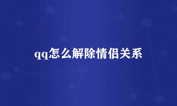 qq怎么解除情侣关系