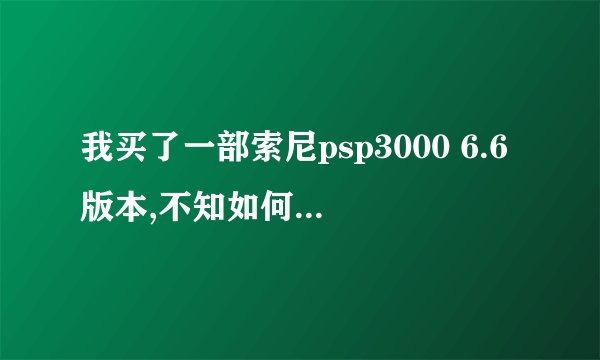我买了一部索尼psp3000 6.6版本,不知如何下载游戏步骤,请详细讲解