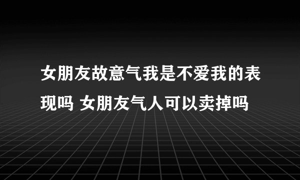 女朋友故意气我是不爱我的表现吗 女朋友气人可以卖掉吗