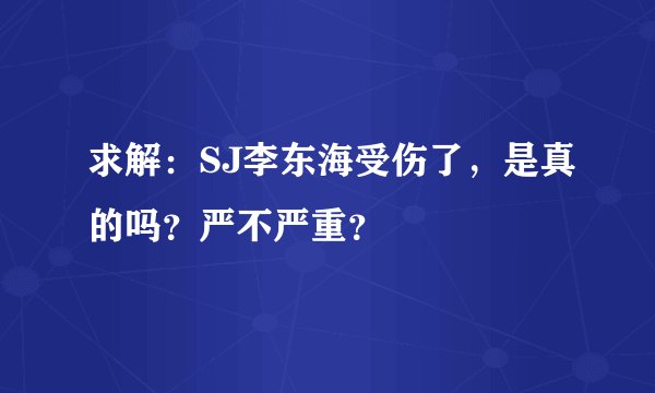 求解：SJ李东海受伤了，是真的吗？严不严重？