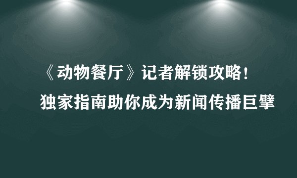 《动物餐厅》记者解锁攻略！独家指南助你成为新闻传播巨擘