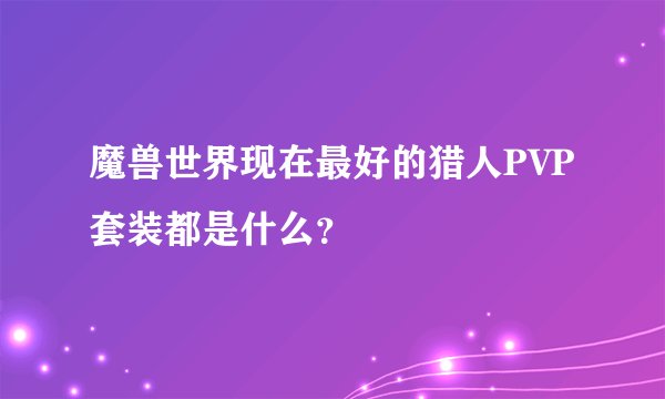 魔兽世界现在最好的猎人PVP套装都是什么？