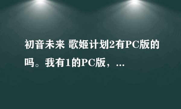 初音未来 歌姬计划2有PC版的吗。我有1的PC版，不知道有没有歌姬2的PC？