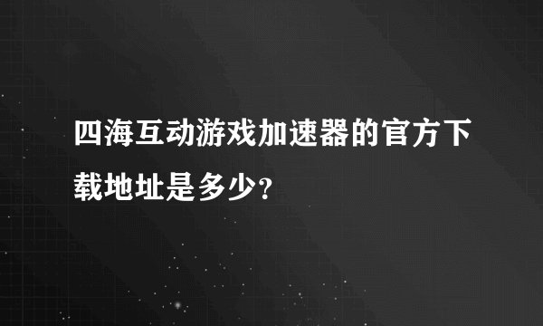 四海互动游戏加速器的官方下载地址是多少？