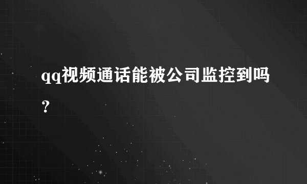 qq视频通话能被公司监控到吗？