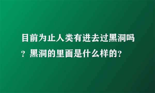 目前为止人类有进去过黑洞吗？黑洞的里面是什么样的？