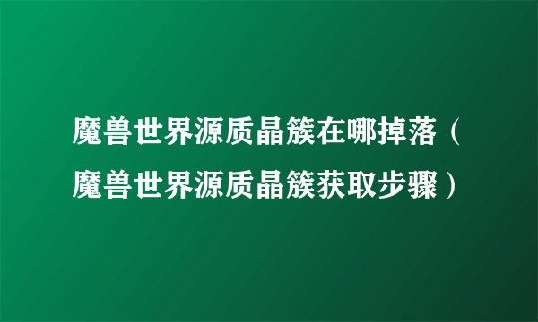 魔兽世界源质晶簇在哪掉落(魔兽世界源质晶簇获取步骤)