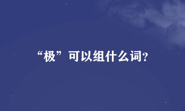 “极”可以组什么词？