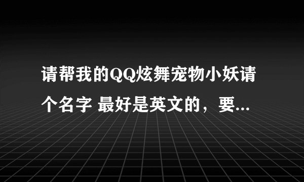 请帮我的QQ炫舞宠物小妖请个名字 最好是英文的，要情侣的 谢谢