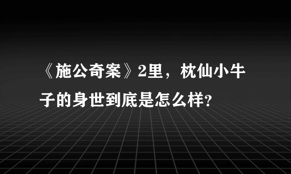 《施公奇案》2里，枕仙小牛子的身世到底是怎么样？