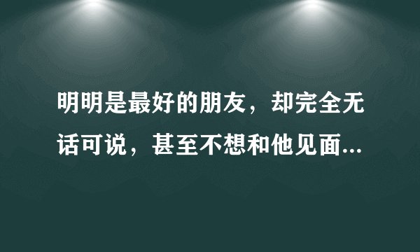 明明是最好的朋友，却完全无话可说，甚至不想和他见面，为什么? 给我个满意的答案，我追加给你100分，谢了