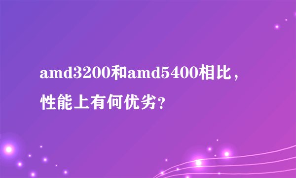 amd3200和amd5400相比，性能上有何优劣？