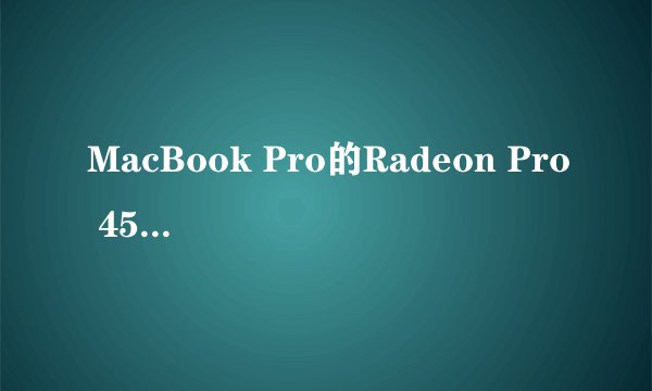 MacBook Pro的Radeon Pro 450/455/460显卡在专业应用和游戏中表现如何?