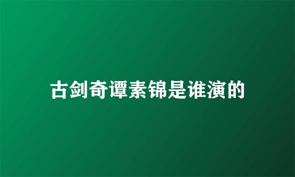 古剑奇谭素锦是谁演的