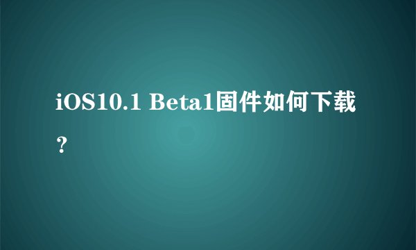 iOS10.1 Beta1固件如何下载？