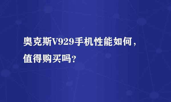 奥克斯V929手机性能如何，值得购买吗？