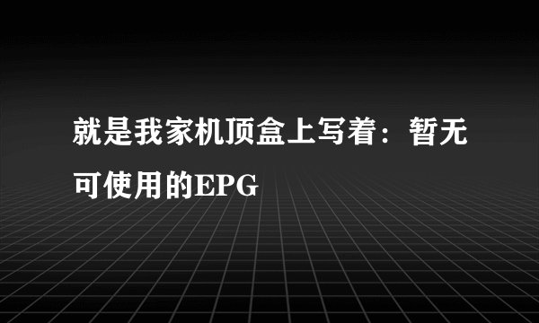 就是我家机顶盒上写着：暂无可使用的EPG