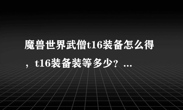 魔兽世界武僧t16装备怎么得，t16装备装等多少？如果是换的话，用什么换？兑换用的东西怎么得？