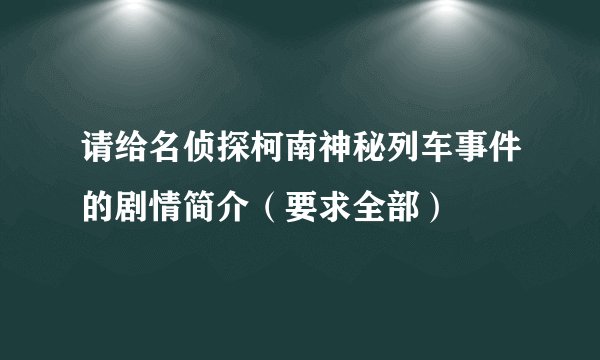 请给名侦探柯南神秘列车事件的剧情简介（要求全部）