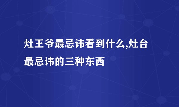 灶王爷最忌讳看到什么,灶台最忌讳的三种东西
