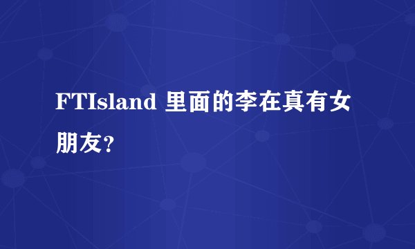 FTIsland 里面的李在真有女朋友？