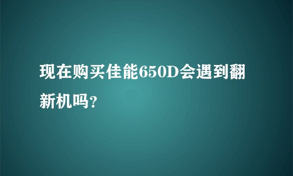 现在购买佳能650D会遇到翻新机吗？
