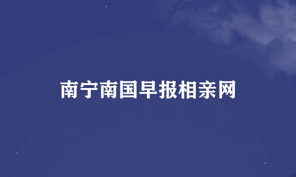 南宁南国早报相亲网