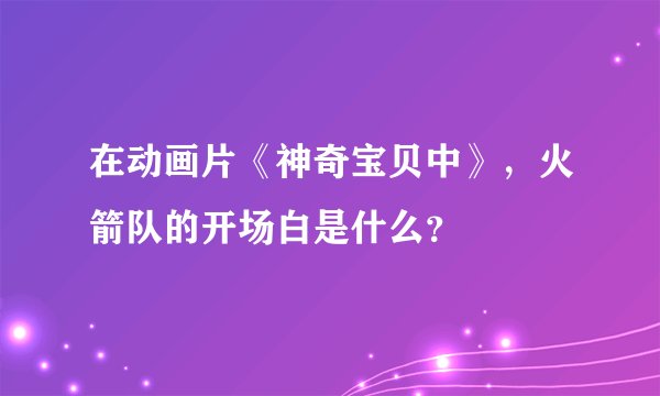 在动画片《神奇宝贝中》,火箭队的开场白是什么?
