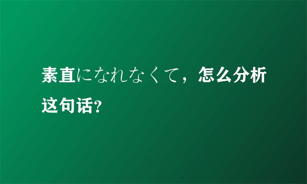 素直になれなくて，怎么分析这句话？