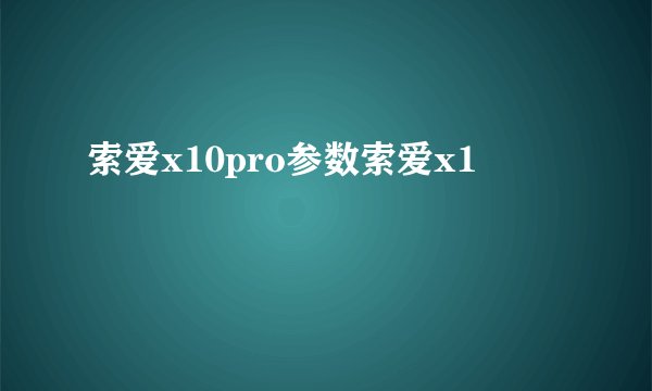 索爱x10pro参数索爱x1