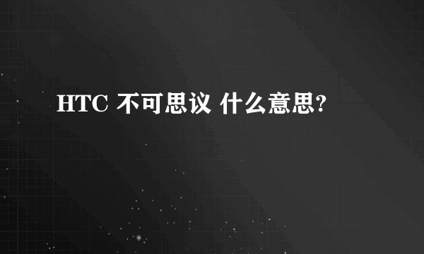 HTC 不可思议 什么意思?