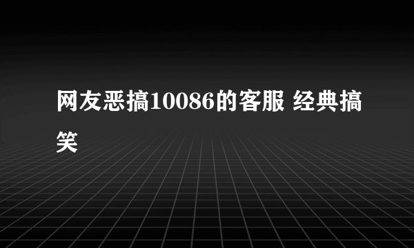 网友恶搞10086的客服 经典搞笑