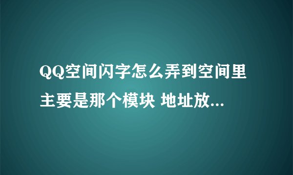 QQ空间闪字怎么弄到空间里 主要是那个模块 地址放在那个栏里要详细