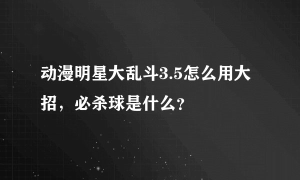 动漫明星大乱斗3.5怎么用大招，必杀球是什么？
