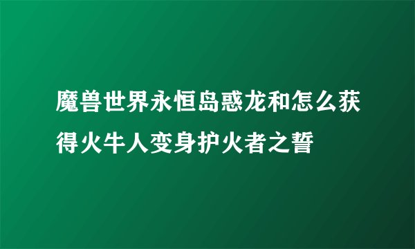 魔兽世界永恒岛惑龙和怎么获得火牛人变身护火者之誓