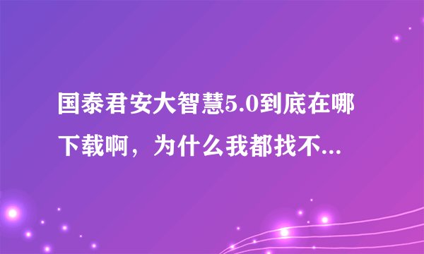 国泰君安大智慧5.0到底在哪下载啊，为什么我都找不到啊，我只要5.0的啊
