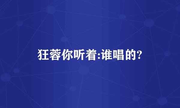 狂蓉你听着:谁唱的?