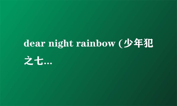 dear night rainbow (少年犯之七人插曲)的罗马文,最好是有谐音中文